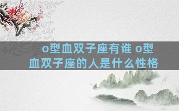 o型血双子座有谁 o型血双子座的人是什么性格
